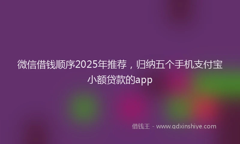 微信借钱顺序2025年推荐，归纳五个手机支付宝小额贷款的app