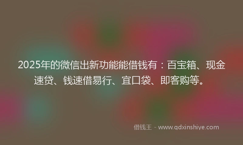 2025年的微信出新功能能借钱有：百宝箱、现金速贷、钱速借易行、宜口袋、即客购等。