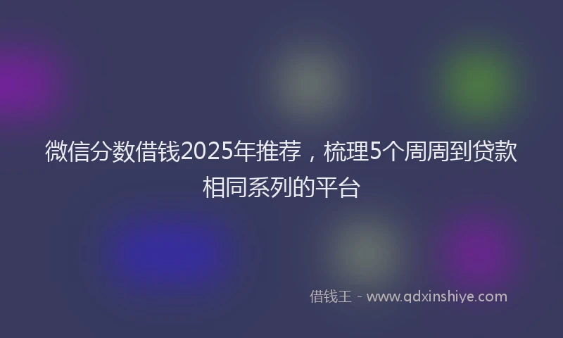 微信分数借钱2025年推荐，梳理5个周周到贷款相同系列的平台