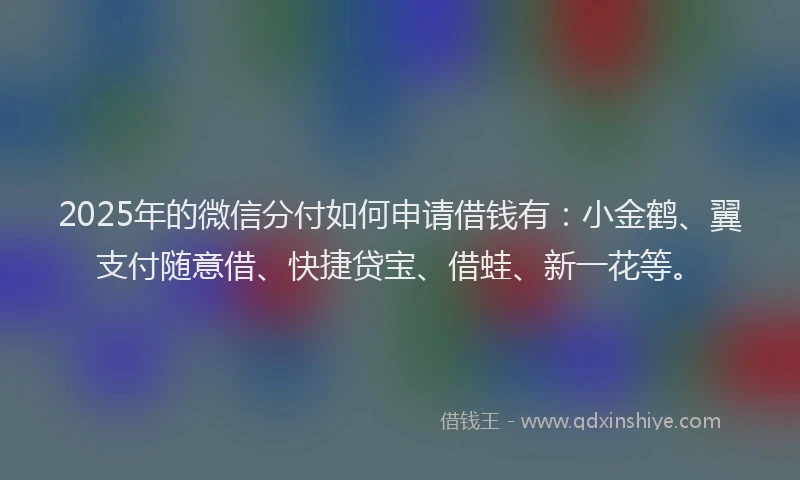 2025年的微信分付如何申请借钱有：小金鹤、翼支付随意借、快捷贷宝、借蛙、新一花等。