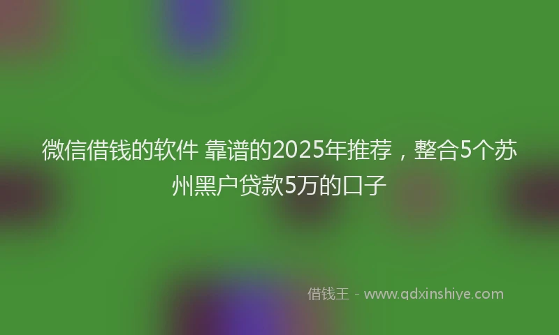 微信借钱的软件 靠谱的2025年推荐，整合5个苏州黑户贷款5万的口子