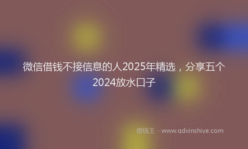 微信借钱不接信息的人2025年精选，分享五个2024放水口子