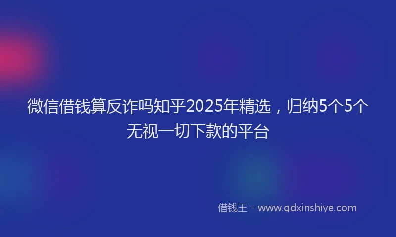 微信借钱算反诈吗知乎2025年精选，归纳5个5个无视一切下款的平台