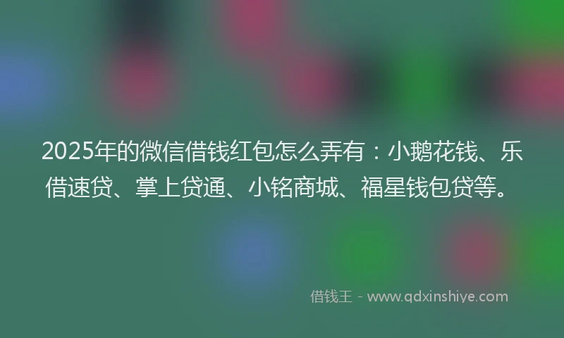 2025年的微信借钱红包怎么弄有：小鹅花钱、乐借速贷、掌上贷通、小铭商城、福星钱包贷等。
