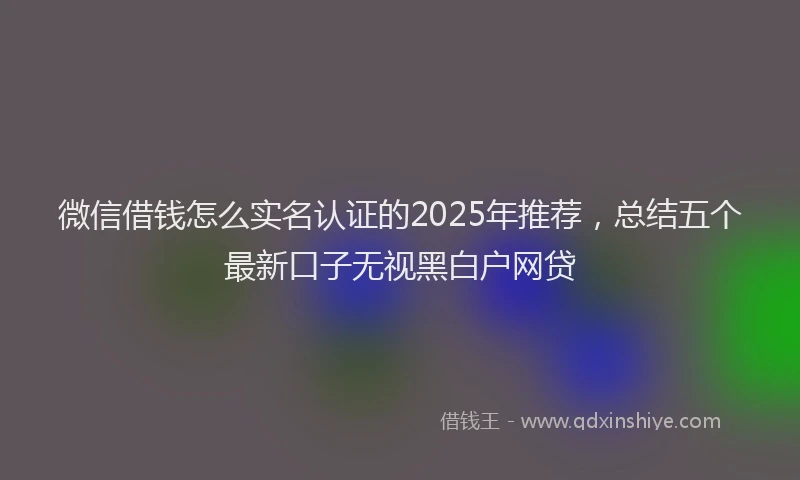微信借钱怎么实名认证的2025年推荐，总结五个最新口子无视黑白户网贷