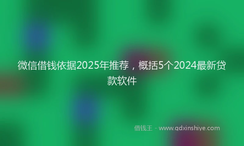 微信借钱依据2025年推荐，概括5个2024最新贷款软件