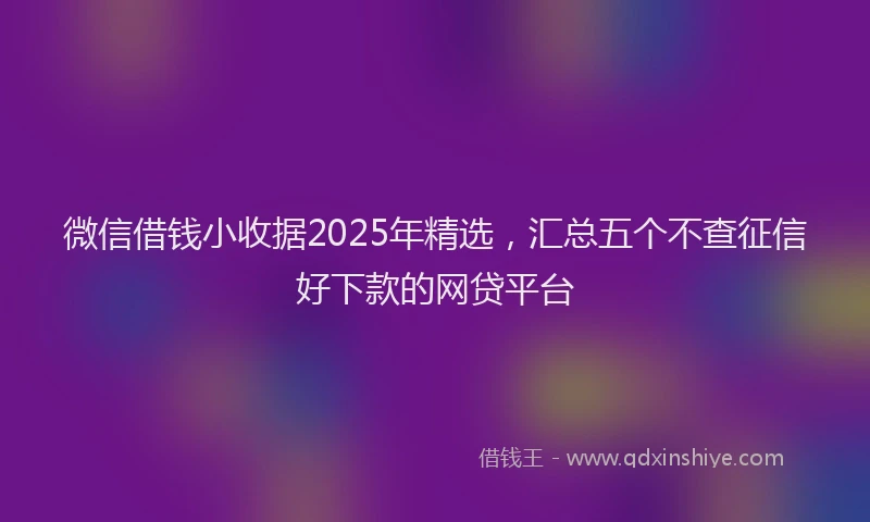 微信借钱小收据2025年精选，汇总五个不查征信好下款的网贷平台