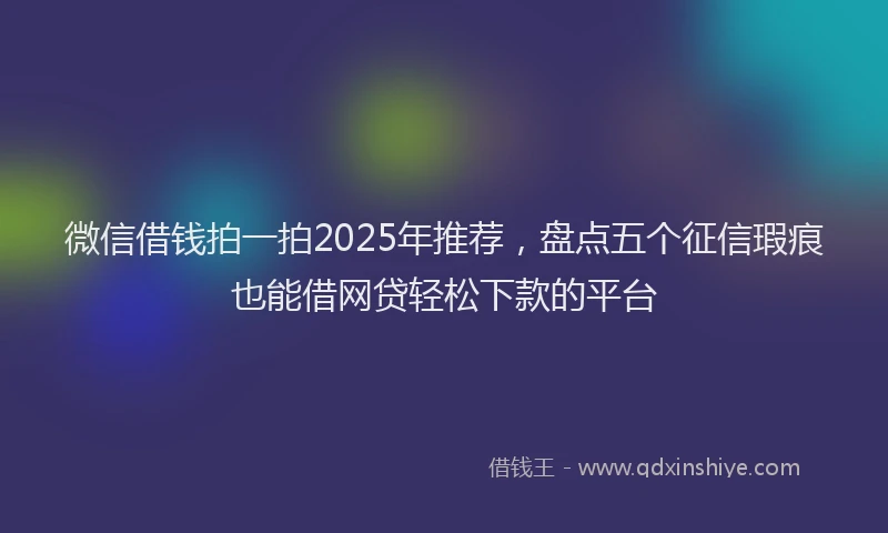 微信借钱拍一拍2025年推荐，盘点五个征信瑕疵也能借网贷轻松下款的平台