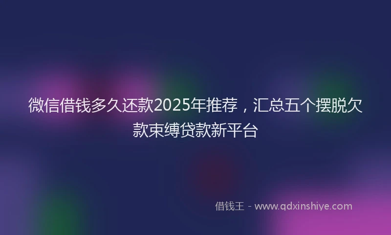 微信借钱多久还款2025年推荐，汇总五个摆脱欠款束缚贷款新平台