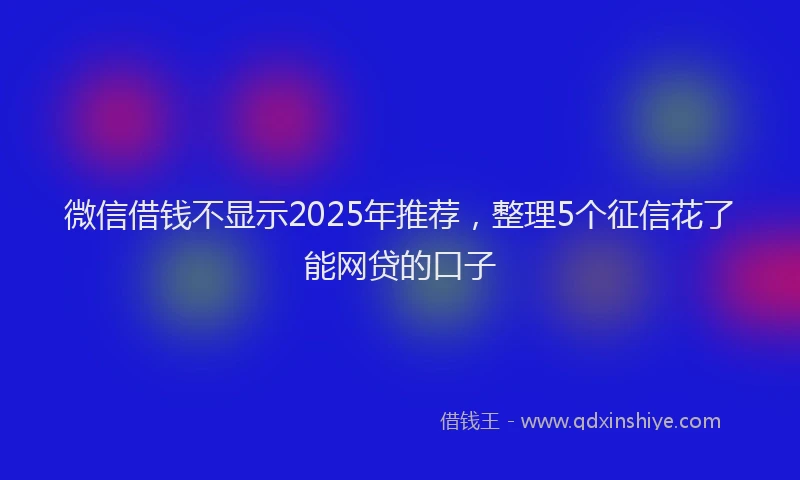 微信借钱不显示2025年推荐，整理5个征信花了能网贷的口子