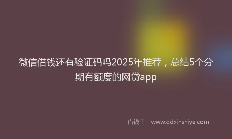 微信借钱还有验证码吗2025年推荐，总结5个分期有额度的网贷app