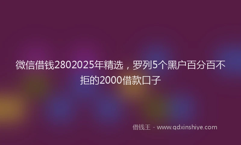 微信借钱2802025年精选，罗列5个黑户百分百不拒的2000借款口子