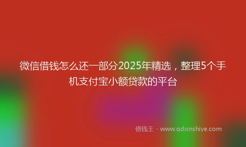 微信借钱怎么还一部分2025年精选，整理5个手机支付宝小额贷款的平台