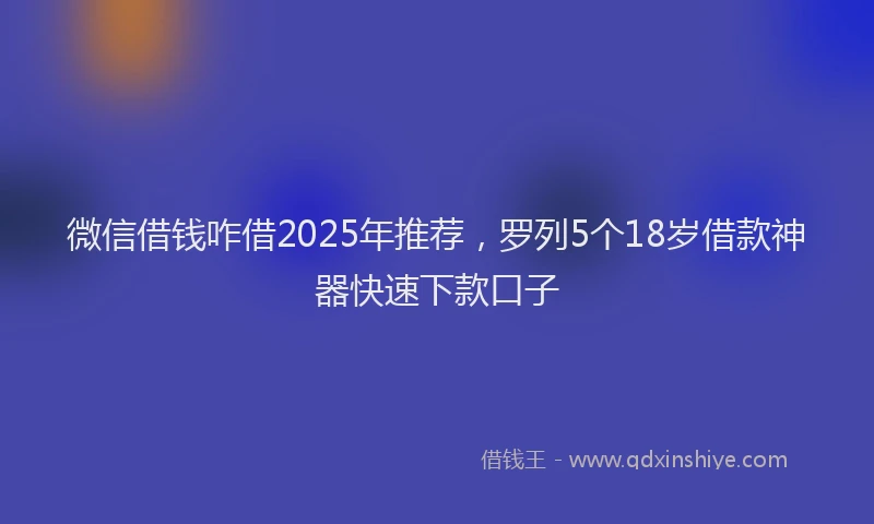 微信借钱咋借2025年推荐，罗列5个18岁借款神器快速下款口子