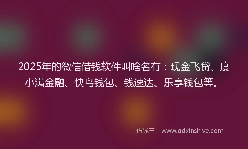 2025年的微信借钱软件叫啥名有：现金飞贷、度小满金融、快鸟钱包、钱速达、乐享钱包等。