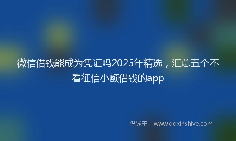 微信借钱能成为凭证吗2025年精选，汇总五个不看征信小额借钱的app