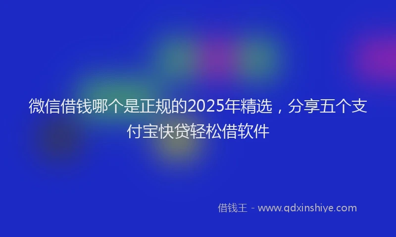 微信借钱哪个是正规的2025年精选，分享五个支付宝快贷轻松借软件