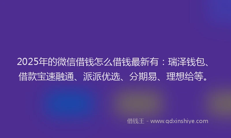 2025年的微信借钱怎么借钱最新有：瑞泽钱包、借款宝速融通、派派优选、分期易、理想给等。