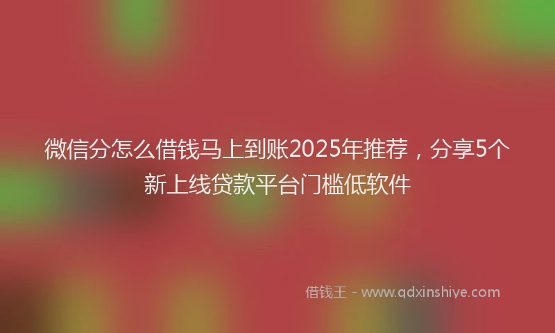 微信分怎么借钱马上到账2025年推荐，分享5个新上线贷款平台门槛低软件
