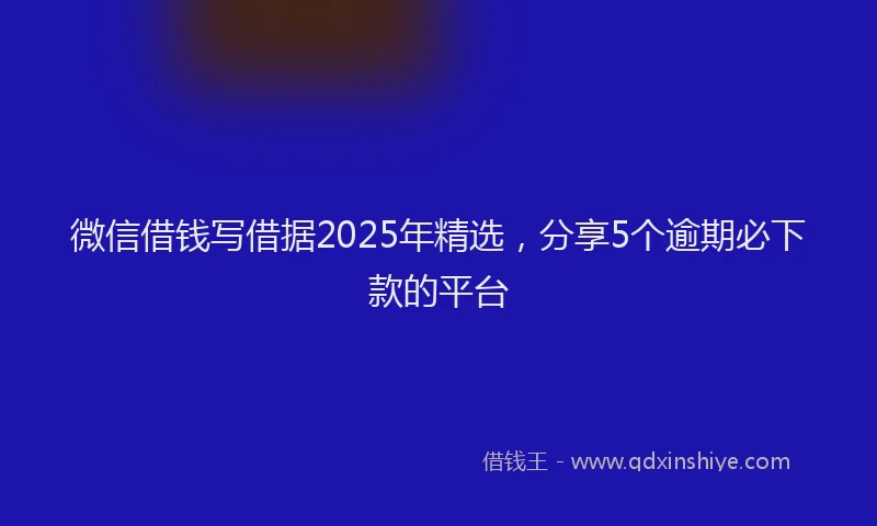 微信借钱写借据2025年精选，分享5个逾期必下款的平台
