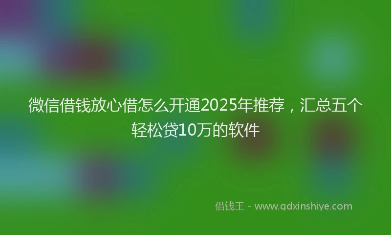 微信借钱放心借怎么开通2025年推荐，汇总五个轻松贷10万的软件