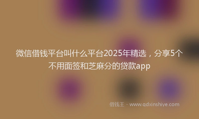 微信借钱平台叫什么平台2025年精选，分享5个不用面签和芝麻分的贷款app