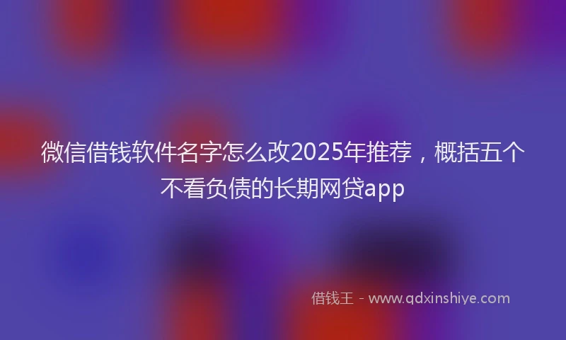 微信借钱软件名字怎么改2025年推荐，概括五个不看负债的长期网贷app