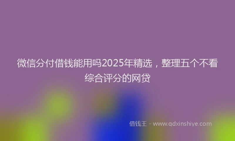 微信分付借钱能用吗2025年精选，整理五个不看综合评分的网贷