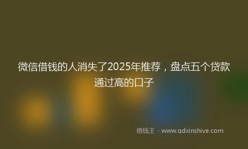 微信借钱的人消失了2025年推荐，盘点五个贷款通过高的口子