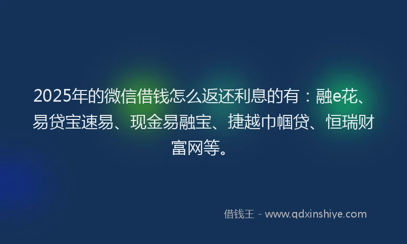 2025年的微信借钱怎么返还利息的有：融e花、易贷宝速易、现金易融宝、捷越巾帼贷、恒瑞财富网等。