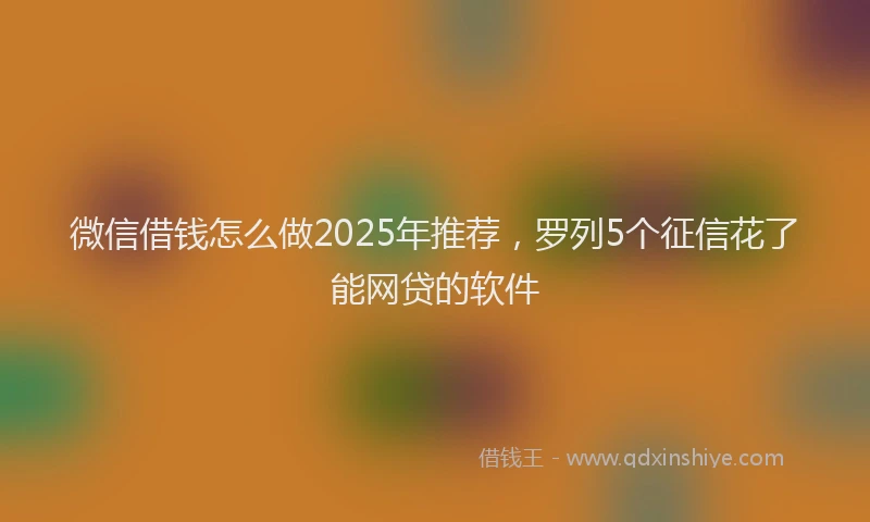 微信借钱怎么做2025年推荐，罗列5个征信花了能网贷的软件