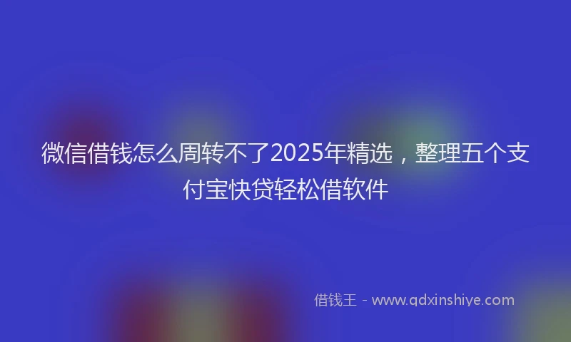 微信借钱怎么周转不了2025年精选，整理五个支付宝快贷轻松借软件