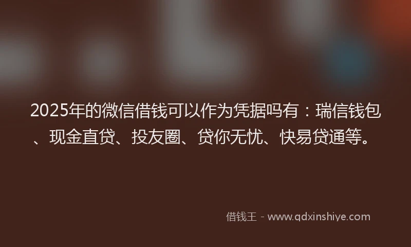 2025年的微信借钱可以作为凭据吗有：瑞信钱包、现金直贷、投友圈、贷你无忧、快易贷通等。