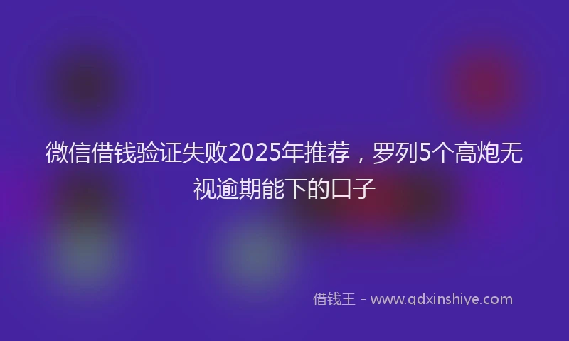 微信借钱验证失败2025年推荐，罗列5个高炮无视逾期能下的口子