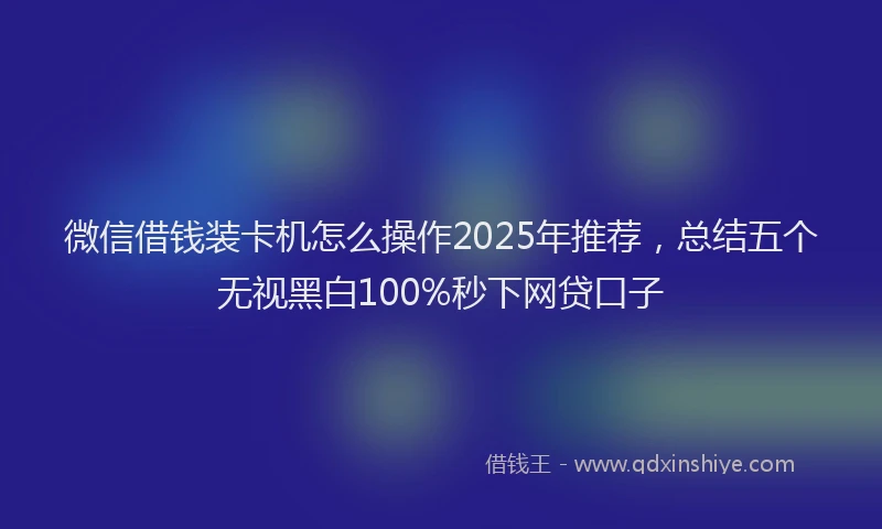 微信借钱装卡机怎么操作2025年推荐，总结五个无视黑白100%秒下网贷口子