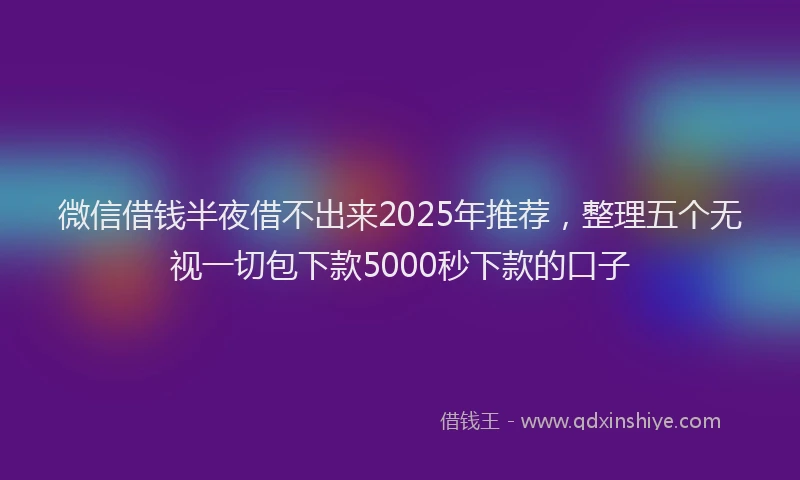 微信借钱半夜借不出来2025年推荐，整理五个无视一切包下款5000秒下款的口子