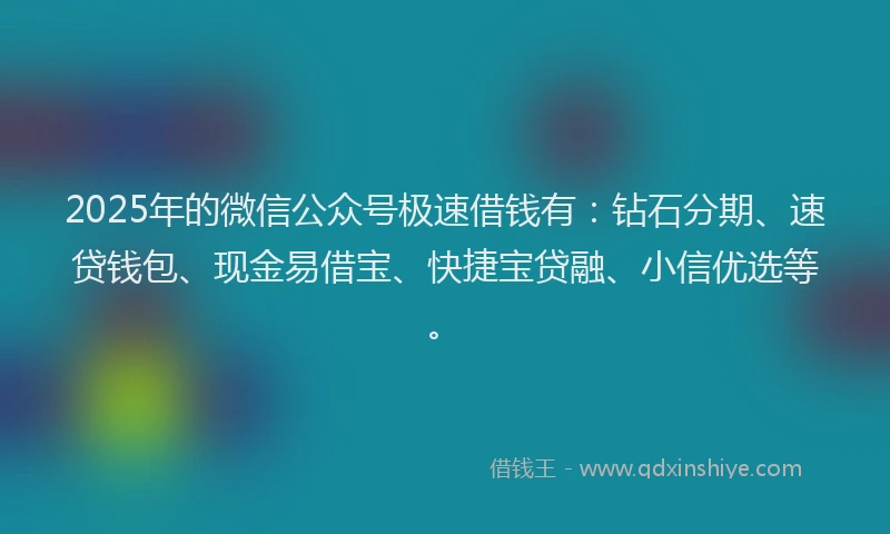 2025年的微信公众号极速借钱有：钻石分期、速贷钱包、现金易借宝、快捷宝贷融、小信优选等。