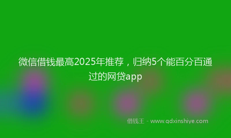 微信借钱最高2025年推荐，归纳5个能百分百通过的网贷app
