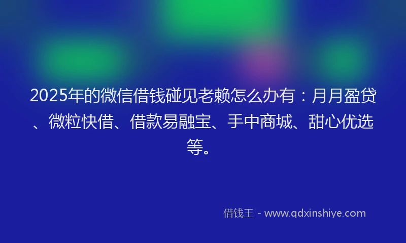 2025年的微信借钱碰见老赖怎么办有：月月盈贷、微粒快借、借款易融宝、手中商城、甜心优选等。