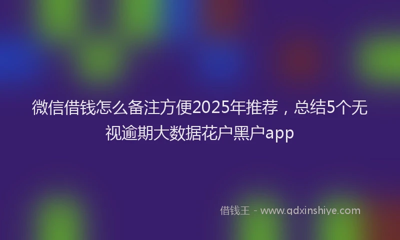 微信借钱怎么备注方便2025年推荐，总结5个无视逾期大数据花户黑户app