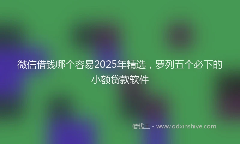 微信借钱哪个容易2025年精选，罗列五个必下的小额贷款软件