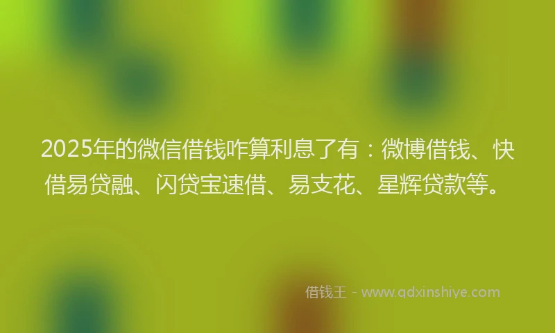 2025年的微信借钱咋算利息了有：微博借钱、快借易贷融、闪贷宝速借、易支花、星辉贷款等。