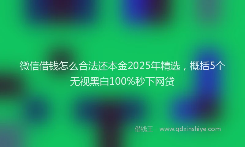 微信借钱怎么合法还本金2025年精选，概括5个无视黑白100%秒下网贷
