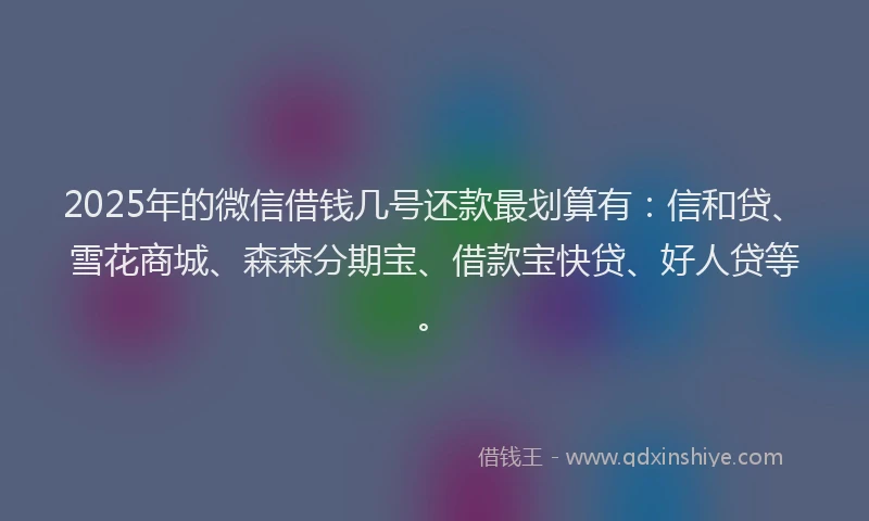 2025年的微信借钱几号还款最划算有：信和贷、雪花商城、森森分期宝、借款宝快贷、好人贷等。