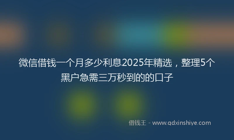 微信借钱一个月多少利息2025年精选，整理5个黑户急需三万秒到的的口子