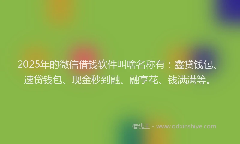2025年的微信借钱软件叫啥名称有：鑫贷钱包、速贷钱包、现金秒到融、融享花、钱满满等。
