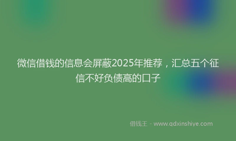 微信借钱的信息会屏蔽2025年推荐，汇总五个征信不好负债高的口子