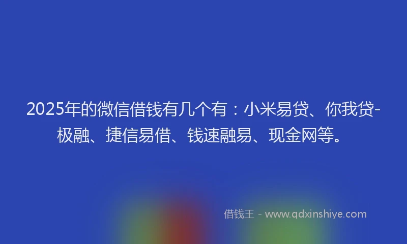 2025年的微信借钱有几个有：小米易贷、你我贷-极融、捷信易借、钱速融易、现金网等。