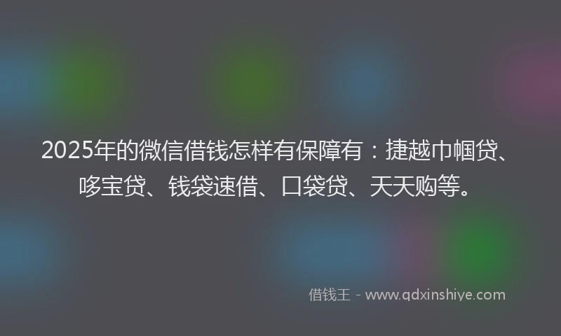 2025年的微信借钱怎样有保障有：捷越巾帼贷、哆宝贷、钱袋速借、口袋贷、天天购等。