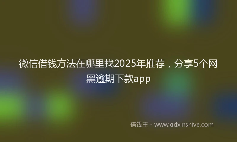 微信借钱方法在哪里找2025年推荐，分享5个网黑逾期下款app